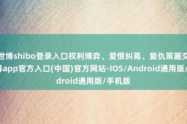 世博shibo登录入口权利博弈、爱恨纠葛、复仇策画交汇-万博app官方入口(中国)官方网站-IOS/Android通用版/手机版