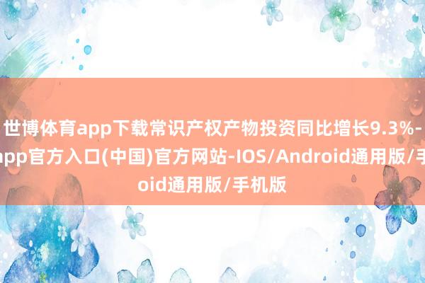 世博体育app下载常识产权产物投资同比增长9.3%-万博app官方入口(中国)官方网站-IOS/Android通用版/手机版