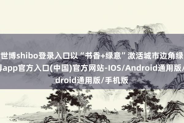 世博shibo登录入口以“书香+绿意”激活城市边角绿地-万博app官方入口(中国)官方网站-IOS/Android通用版/手机版