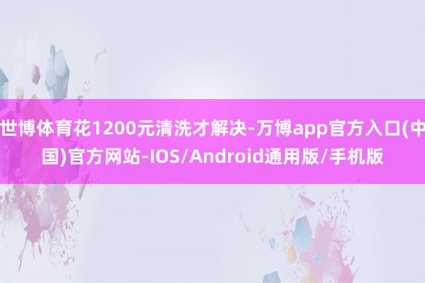 世博体育花1200元清洗才解决-万博app官方入口(中国)官方网站-IOS/Android通用版/手机版