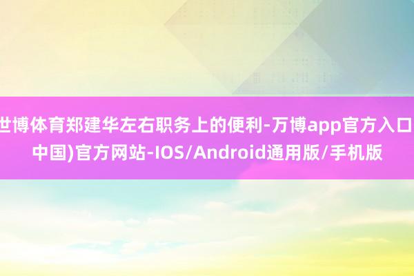 世博体育郑建华左右职务上的便利-万博app官方入口(中国)官方网站-IOS/Android通用版/手机版