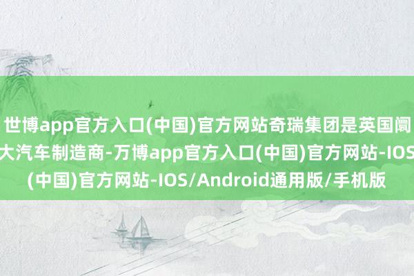 世博app官方入口(中国)官方网站奇瑞集团是英国阛阓继大师之后的第二大汽车制造商-万博app官方入口(中国)官方网站-IOS/Android通用版/手机版