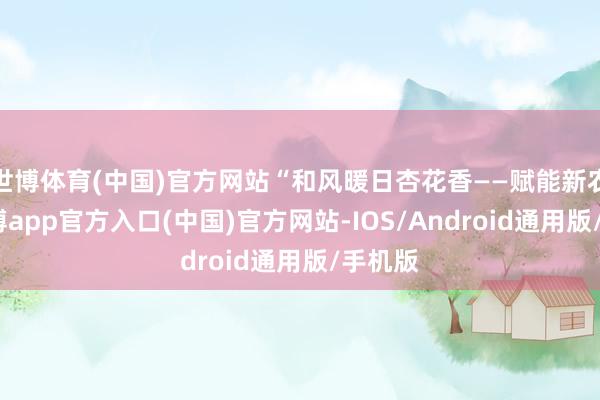 世博体育(中国)官方网站“和风暖日杏花香——赋能新农村-万博app官方入口(中国)官方网站-IOS/Android通用版/手机版