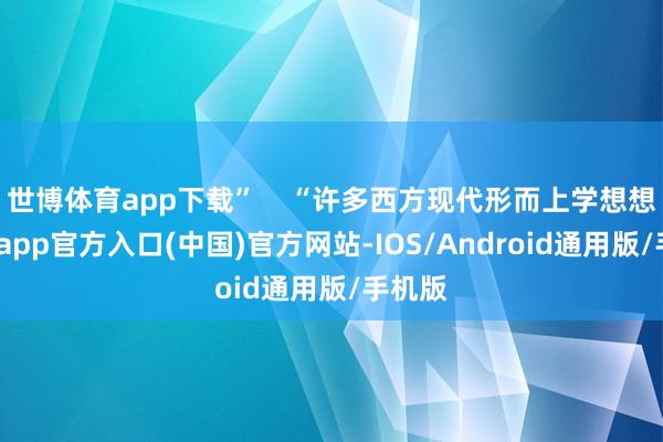 世博体育app下载”    “许多西方现代形而上学想想-万博app官方入口(中国)官方网站-IOS/Android通用版/手机版