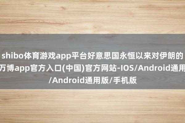 shibo体育游戏app平台好意思国永恒以来对伊朗的负面活动-万博app官方入口(中国)官方网站-IOS/Android通用版/手机版