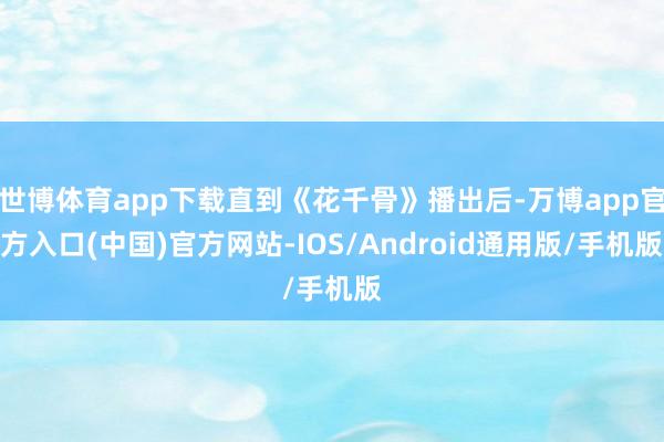 世博体育app下载直到《花千骨》播出后-万博app官方入口(中国)官方网站-IOS/Android通用版/手机版