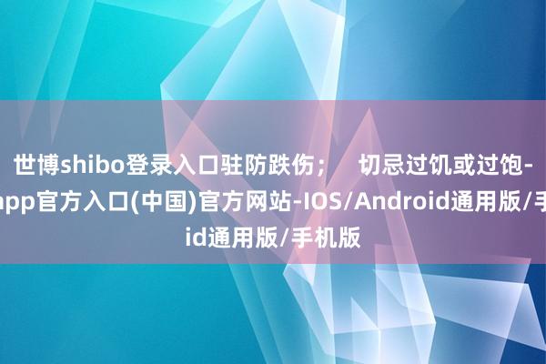 世博shibo登录入口驻防跌伤；   切忌过饥或过饱-万博app官方入口(中国)官方网站-IOS/Android通用版/手机版