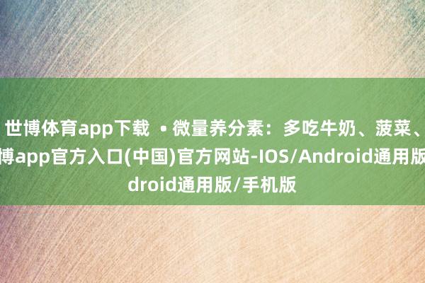 世博体育app下载 • 微量养分素:多吃牛奶、菠菜、鱼虾-万博app官方入口(中国)官方网站-IOS/Android通用版/手机版