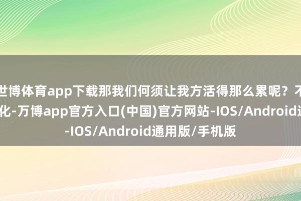 世博体育app下载那我们何须让我方活得那么累呢?不如让问题肤浅化-万博app官方入口(中国)官方网站-IOS/Android通用版/手机版