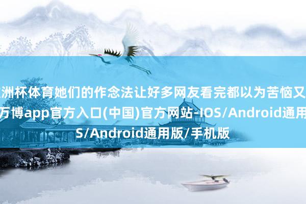 欧洲杯体育她们的作念法让好多网友看完都以为苦恼又丢东说念主-万博app官方入口(中国)官方网站-IOS/Android通用版/手机版