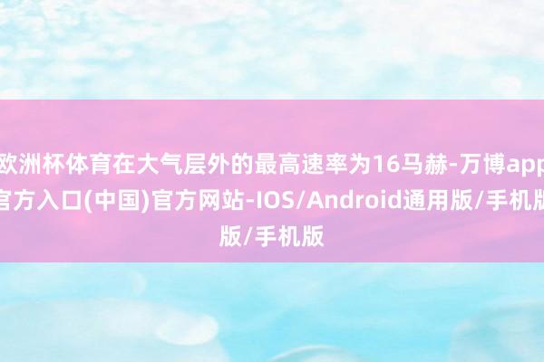 欧洲杯体育在大气层外的最高速率为16马赫-万博app官方入口(中国)官方网站-IOS/Android通用版/手机版