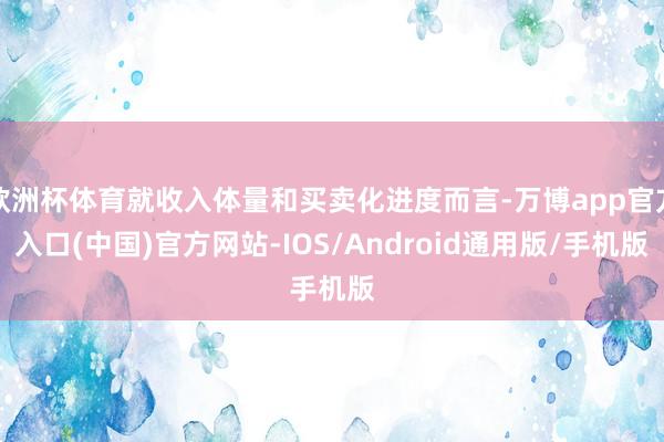 欧洲杯体育就收入体量和买卖化进度而言-万博app官方入口(中国)官方网站-IOS/Android通用版/手机版