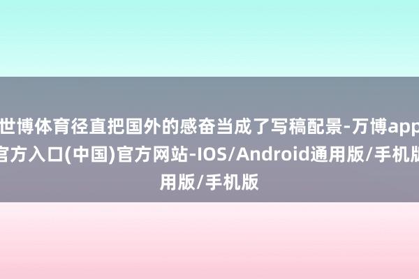 世博体育径直把国外的感奋当成了写稿配景-万博app官方入口(中国)官方网站-IOS/Android通用版/手机版