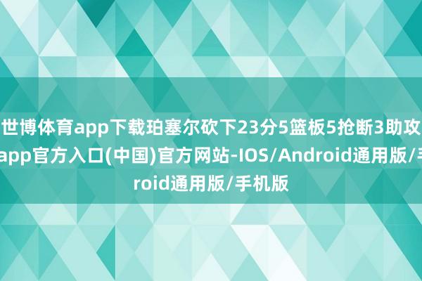 世博体育app下载珀塞尔砍下23分5篮板5抢断3助攻-万博app官方入口(中国)官方网站-IOS/Android通用版/手机版