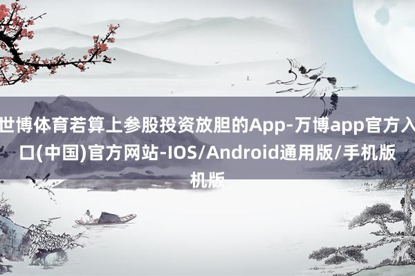 世博体育若算上参股投资放胆的App-万博app官方入口(中国)官方网站-IOS/Android通用版/手机版
